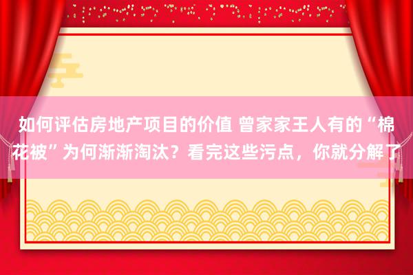 如何评估房地产项目的价值 曾家家王人有的“棉花被”为何渐渐淘汰？看完这些污点，你就分解了