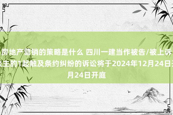 房地产营销的策略是什么 四川一建当作被告/被上诉东谈主的1起触及条约纠纷的诉讼将于2024年12月24日开庭