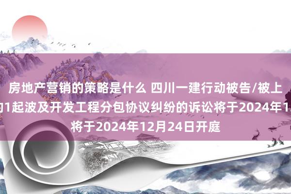 房地产营销的策略是什么 四川一建行动被告/被上诉东说念主的1起波及开发工程分包协议纠纷的诉讼将于2024年12月24日开庭