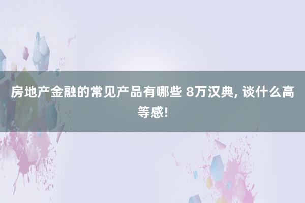 房地产金融的常见产品有哪些 8万汉典, 谈什么高等感!