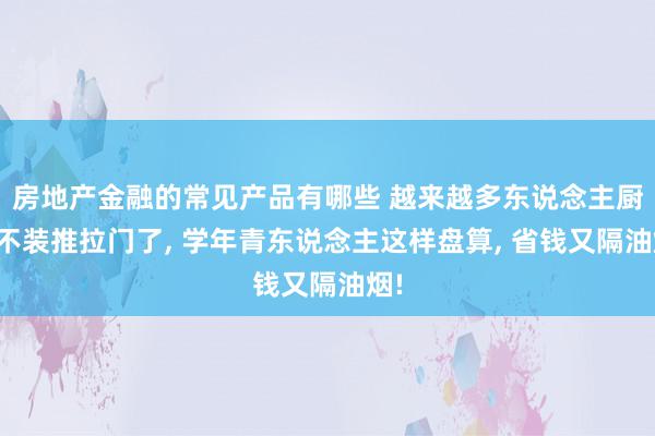 房地产金融的常见产品有哪些 越来越多东说念主厨房不装推拉门了, 学年青东说念主这样盘算, 省钱又隔油烟!