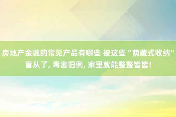 房地产金融的常见产品有哪些 被这些“荫藏式收纳”盲从了, 毒害旧例, 家里就能整整皆皆!