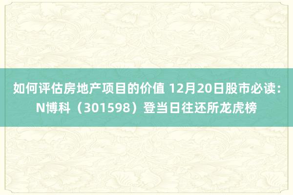 如何评估房地产项目的价值 12月20日股市必读：N博科（301598）登当日往还所龙虎榜