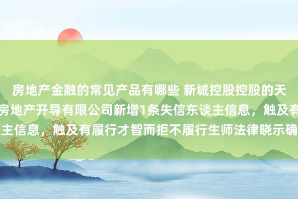 房地产金融的常见产品有哪些 新城控股控股的天津市滨海新区新城悦鑫房地产开导有限公司新增1条失信东谈主信息，触及有履行才智而拒不履行生师法律晓示确界说务行径