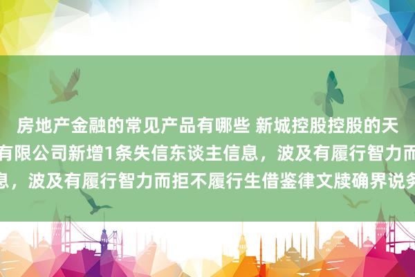 房地产金融的常见产品有哪些 新城控股控股的天津新城创置房地产开辟有限公司新增1条失信东谈主信息，波及有履行智力而拒不履行生借鉴律文牍确界说务步履