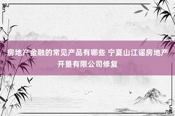 房地产金融的常见产品有哪些 宁夏山江谣房地产开垦有限公司修复