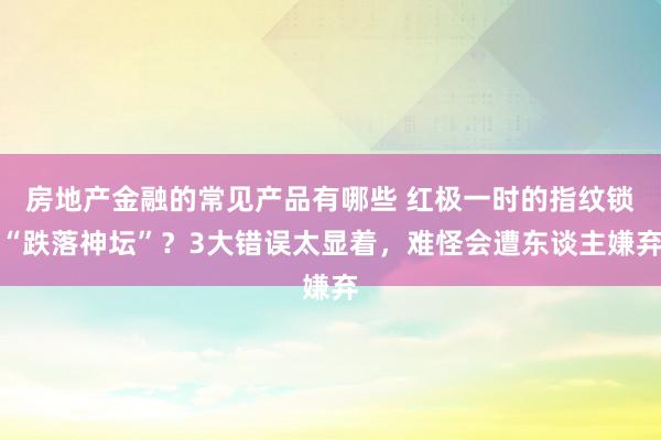 房地产金融的常见产品有哪些 红极一时的指纹锁“跌落神坛”？3大错误太显着，难怪会遭东谈主嫌弃