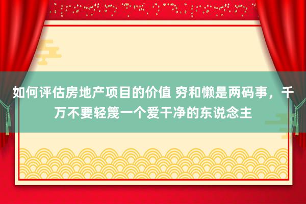 如何评估房地产项目的价值 穷和懒是两码事，千万不要轻篾一个爱干净的东说念主