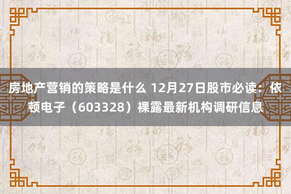 房地产营销的策略是什么 12月27日股市必读：依顿电子（603328）裸露最新机构调研信息