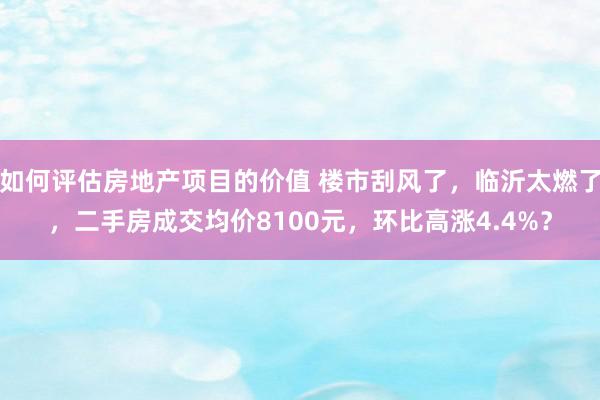 如何评估房地产项目的价值 楼市刮风了，临沂太燃了，二手房成交均价8100元，环比高涨4.4%？