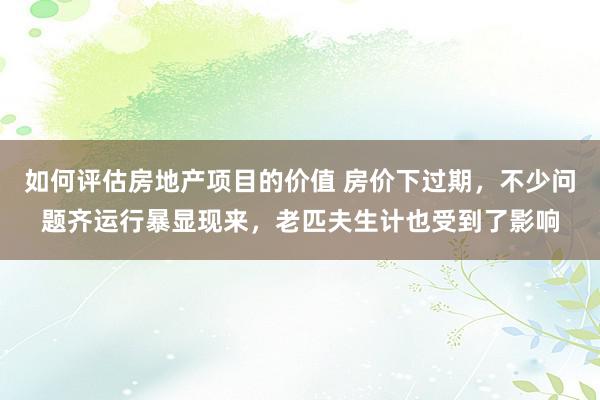 如何评估房地产项目的价值 房价下过期，不少问题齐运行暴显现来，老匹夫生计也受到了影响