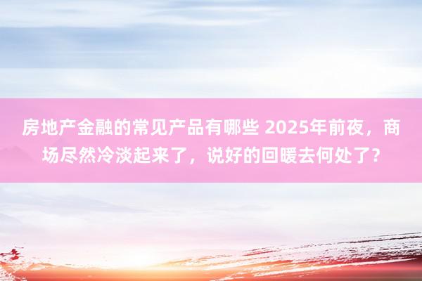 房地产金融的常见产品有哪些 2025年前夜，商场尽然冷淡起来了，说好的回暖去何处了？