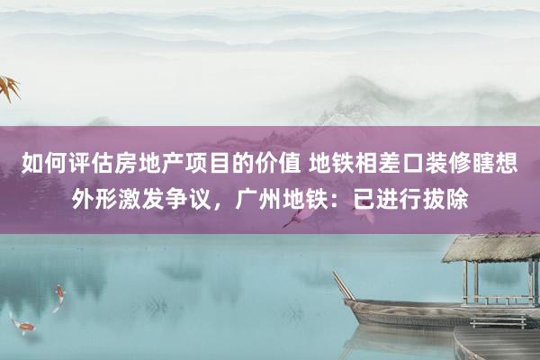 如何评估房地产项目的价值 地铁相差口装修瞎想外形激发争议，广州地铁：已进行拔除