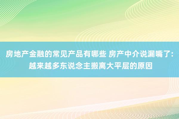 房地产金融的常见产品有哪些 房产中介说漏嘴了: 越来越多东说念主搬离大平层的原因