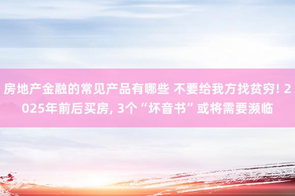 房地产金融的常见产品有哪些 不要给我方找贫穷! 2025年前后买房, 3个“坏音书”或将需要濒临