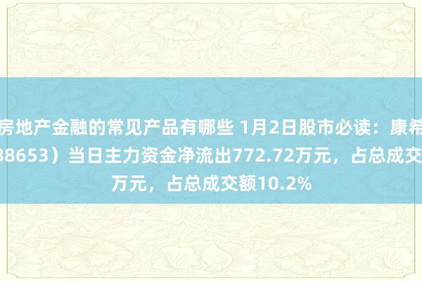 房地产金融的常见产品有哪些 1月2日股市必读：康希通讯（688653）当日主力资金净流出772.72万元，占总成交额10.2%