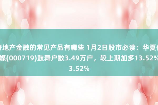 房地产金融的常见产品有哪些 1月2日股市必读：华夏传媒(000719)鼓舞户数3.49万户，较上期加多13.52%