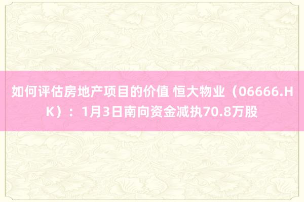 如何评估房地产项目的价值 恒大物业（06666.HK）：1月3日南向资金减执70.8万股