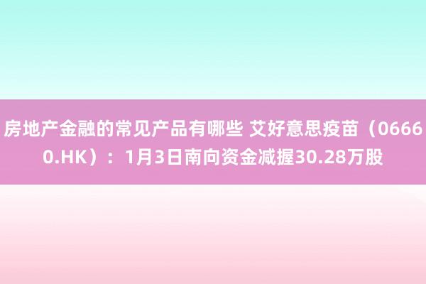 房地产金融的常见产品有哪些 艾好意思疫苗（06660.HK）：1月3日南向资金减握30.28万股