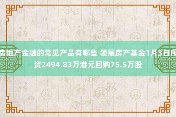 房地产金融的常见产品有哪些 领展房产基金1月3日斥资2494.83万港元回购75.5万股