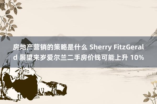 房地产营销的策略是什么 Sherry FitzGerald 展望来岁爱尔兰二手房价钱可能上升 10%