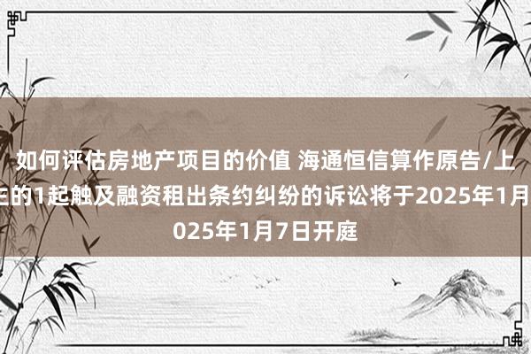 如何评估房地产项目的价值 海通恒信算作原告/上诉东谈主的1起触及融资租出条约纠纷的诉讼将于2025年1月7日开庭