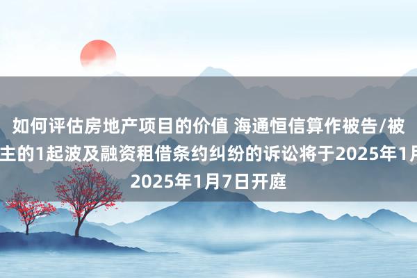 如何评估房地产项目的价值 海通恒信算作被告/被上诉东谈主的1起波及融资租借条约纠纷的诉讼将于2025年1月7日开庭