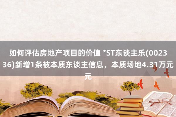 如何评估房地产项目的价值 *ST东谈主乐(002336)新增1条被本质东谈主信息，本质场地4.31万元