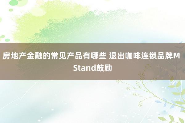 房地产金融的常见产品有哪些 退出咖啡连锁品牌M Stand鼓励