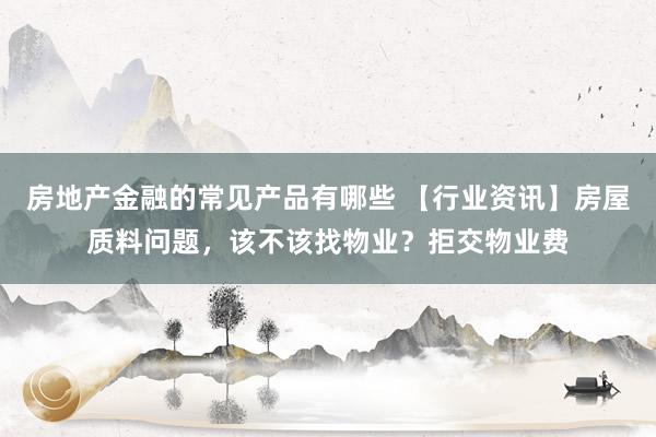 房地产金融的常见产品有哪些 【行业资讯】房屋质料问题，该不该找物业？拒交物业费