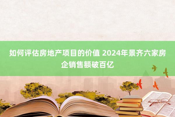 如何评估房地产项目的价值 2024年景齐六家房企销售额破百亿