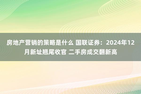 房地产营销的策略是什么 国联证券：2024年12月新址翘尾收官 二手房成交翻新高