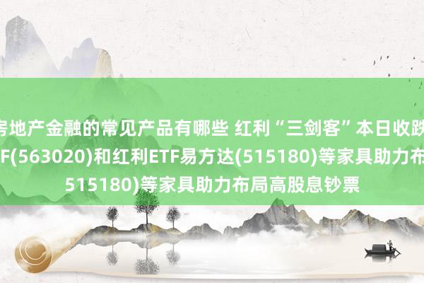 房地产金融的常见产品有哪些 红利“三剑客”本日收跌,红利低波动ETF(563020)和红利ETF易方达(515180)等家具助力布局高股息钞票