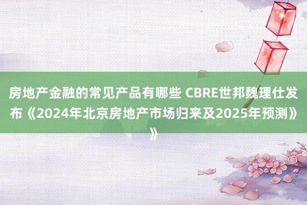 房地产金融的常见产品有哪些 CBRE世邦魏理仕发布《2024年北京房地产市场归来及2025年预测》