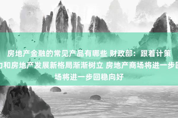 房地产金融的常见产品有哪些 财政部：跟着计策继续发力和房地产发展新格局渐渐树立 房地产商场将进一步回稳向好