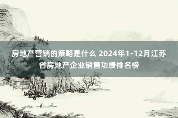 房地产营销的策略是什么 2024年1-12月江苏省房地产企业销售功绩排名榜