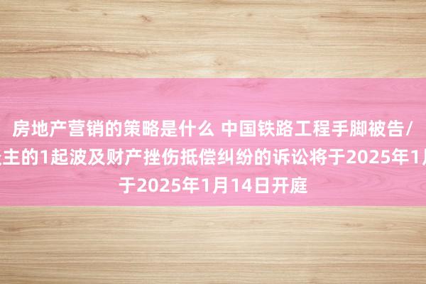 房地产营销的策略是什么 中国铁路工程手脚被告/被上诉东谈主的1起波及财产挫伤抵偿纠纷的诉讼将于2025年1月14日开庭