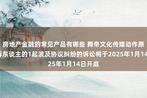 房地产金融的常见产品有哪些 舞帝文化传媒动作原告/上诉东谈主的1起波及协议纠纷的诉讼将于2025年1月14日开庭