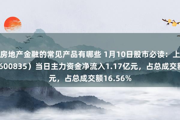 房地产金融的常见产品有哪些 1月10日股市必读：上海机电（600835）当日主力资金净流入1.17亿元，占总成交额16.56%