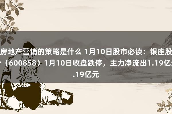 房地产营销的策略是什么 1月10日股市必读：银座股份（600858）1月10日收盘跌停，主力净流出1.19亿元