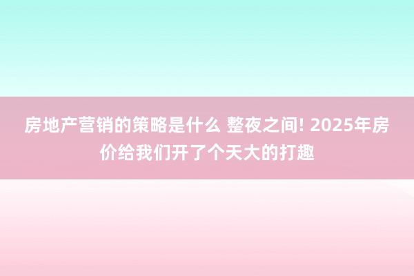 房地产营销的策略是什么 整夜之间! 2025年房价给我们开了个天大的打趣