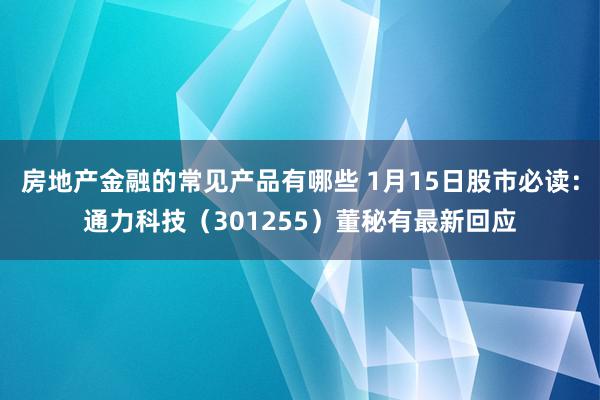 房地产金融的常见产品有哪些 1月15日股市必读：通力科技（301255）董秘有最新回应