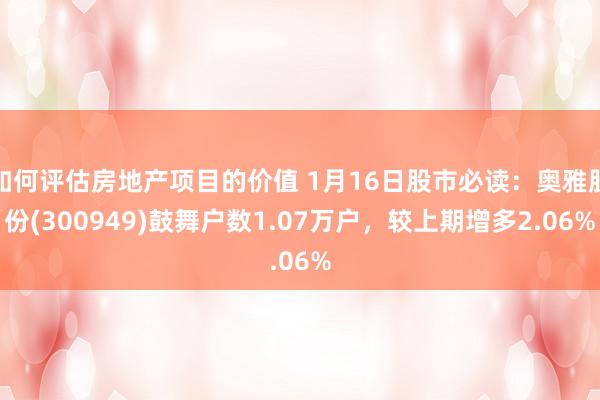 如何评估房地产项目的价值 1月16日股市必读：奥雅股份(300949)鼓舞户数1.07万户，较上期增多2.06%