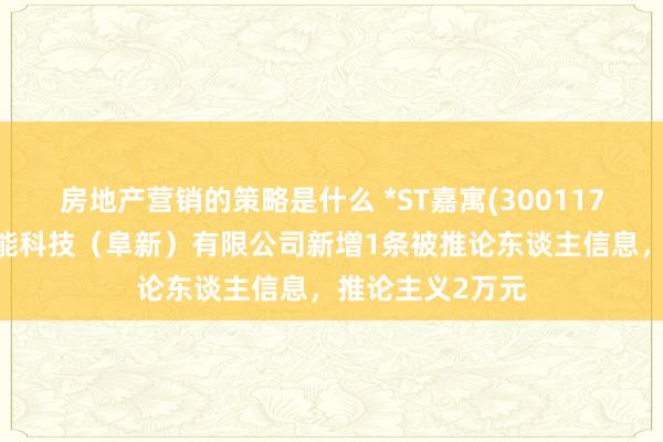 房地产营销的策略是什么 *ST嘉寓(300117)控股的嘉寓光能科技（阜新）有限公司新增1条被推论东谈主信息，推论主义2万元