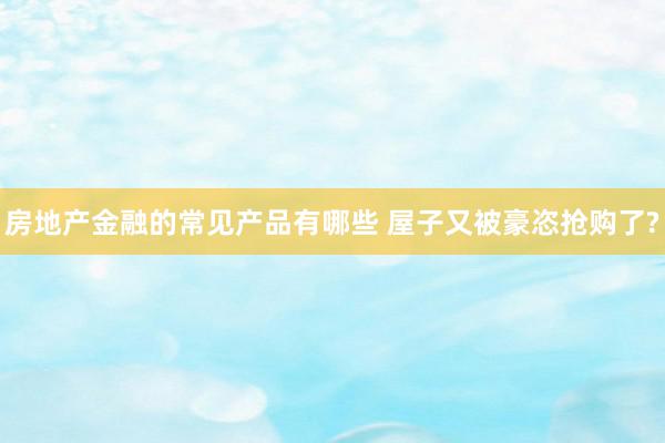 房地产金融的常见产品有哪些 屋子又被豪恣抢购了?