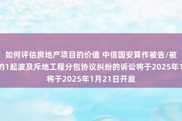 如何评估房地产项目的价值 中信国安算作被告/被上诉东谈主的1起波及斥地工程分包协议纠纷的诉讼将于2025年1月21日开庭