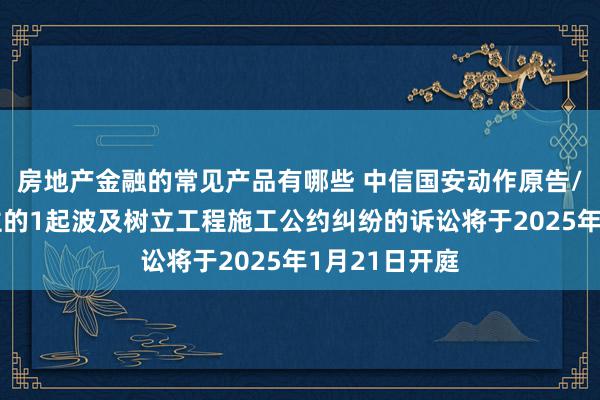 房地产金融的常见产品有哪些 中信国安动作原告/上诉东说念主的1起波及树立工程施工公约纠纷的诉讼将于2025年1月21日开庭