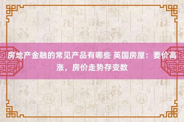 房地产金融的常见产品有哪些 英国房屋：要价高涨，房价走势存变数