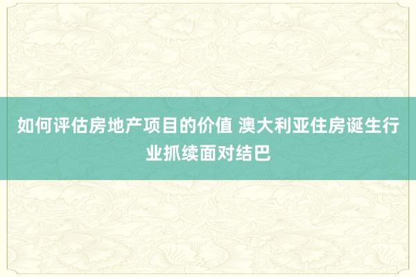 如何评估房地产项目的价值 澳大利亚住房诞生行业抓续面对结巴