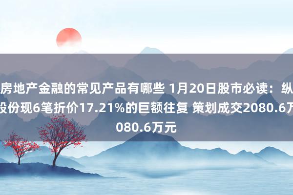 房地产金融的常见产品有哪些 1月20日股市必读：纵横股份现6笔折价17.21%的巨额往复 策划成交2080.6万元